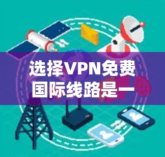 选择VPN免费国际线路是一个复杂的问题,需要综合考虑设备支持、使用范围、安全性和数据传输能力。以下是对选择VPN免费国际线路的详细分析 选择VPN免费国际线路是一个复杂的问题,需要综合考虑设备支持、使用范围、安全性和数据传输能力。以下是对选择VPN免费国际线路的详细分析