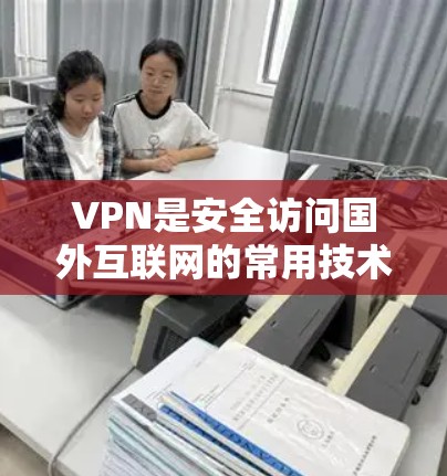 VPN是安全访问国外互联网的常用技术,但用户提到的是免费的VPN加速工具,这可能有些混淆。以下是关于VPN和相关工具的详细信息 VPN是安全访问国外互联网的常用技术,但用户提到的是免费的VPN加速工具,这可能有些混淆。以下是关于VPN和相关工具的详细信息