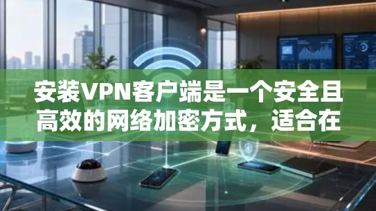 安装VPN客户端是一个安全且高效的网络加密方式，适合在无网络环境下的用户使用。以下是一个清晰的步骤指南，帮助您成功安装和使用VPN客户端