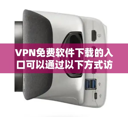 VPN免费软件下载的入口可以通过以下方式访问 VPN免费软件下载的入口可以通过以下方式访问