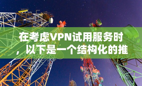在考虑VPN试用服务时,以下是一个结构化的推荐方案,帮助你选择最适合你的VPN 在考虑VPN试用服务时,以下是一个结构化的推荐方案,帮助你选择最适合你的VPN
