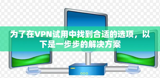 为了在VPN试用中找到合适的选项,以下是一步步的解决方案 为了在VPN试用中找到合适的选项,以下是一步步的解决方案