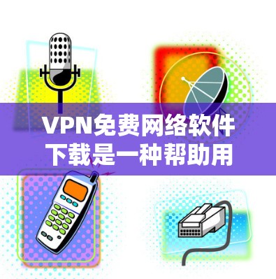 VPN免费网络软件下载是一种帮助用户在线访问国外网站或服务的工具。虽然许多软件都是免费的，但下载和使用时需要注意以下几点