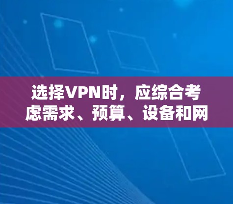 选择VPN时，应综合考虑需求、预算、设备和网络支持能力等因素。以下是一个清晰的指南，帮助您做出明智的选择