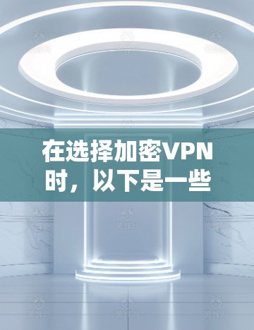 在选择加密VPN时,以下是一些关键步骤和建议 在选择加密VPN时,以下是一些关键步骤和建议
