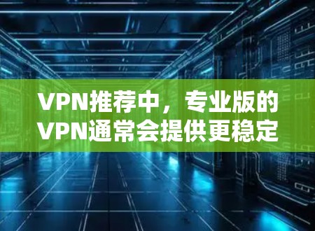 VPN推荐中,专业版的VPN通常会提供更稳定、更加专业的网络连接体验,同时可能具备更全面的功能。以下是几种值得推荐的专业版VPN推荐 VPN推荐中,专业版的VPN通常会提供更稳定、更加专业的网络连接体验,同时可能具备更全面的功能。以下是几种值得推荐的专业版VPN推荐