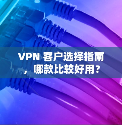 VPN 客户选择指南，哪款比较好用？