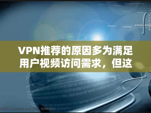 VPN推荐的原因多为满足用户视频访问需求，但这些推荐VPN的安全性并非 assured，需谨慎选择。以下是详细的总结和建议