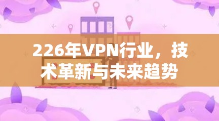 226年VPN行业,技术革新与未来趋势 226年VPN行业,技术革新与未来趋势