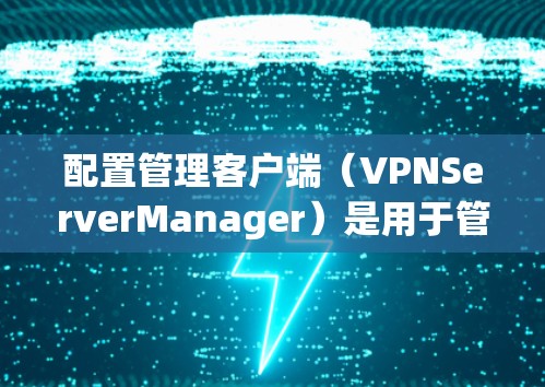 配置管理客户端(VPNServerManager)是用于管理VPN连接的软件应用程序,旨在帮助用户高效地配置和管理他们的VPN服务。以下是配置管理客户端的主要功能及其步骤 配置管理客户端(VPNServerManager)是用于管理VPN连接的软件应用程序,旨在帮助用户高效地配置和管理他们的VPN服务。以下是配置管理客户端的主要功能及其步骤