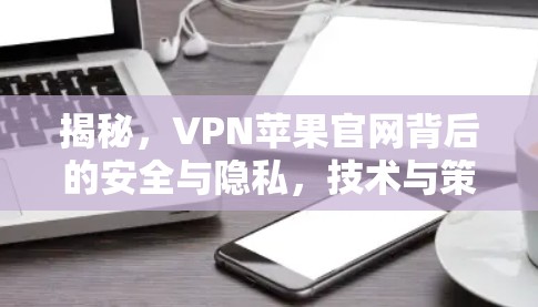 揭秘，VPN苹果官网背后的安全与隐私，技术与策略的双重挑战