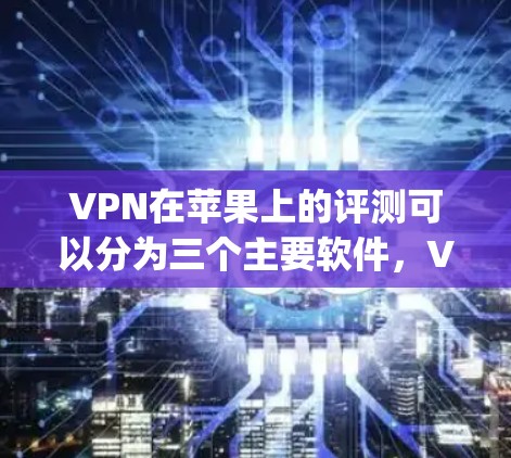 VPN在苹果上的评测可以分为三个主要软件，V ATV、VPN4U和Netnety，每个软件都有其独特的优势和劣势。以下是对这些软件的详细评测