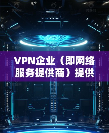 VPN企业（即网络服务提供商）提供的是网络服务，其中包括加密传输、数据传输等环节。为了确保用户的安全，VPN企业通常会采取多种安全措施。以下是关于VPN企业如何进行安全连接的重要内容