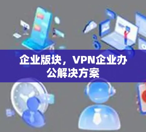 企业版块,VPN企业办公解决方案 企业版块,VPN企业办公解决方案