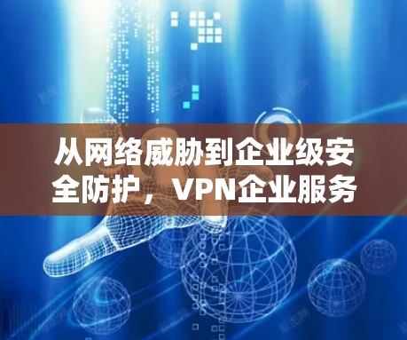 从网络威胁到企业级安全防护,VPN企业服务器的现状与未来发展方向 从网络威胁到企业级安全防护,VPN企业服务器的现状与未来发展方向