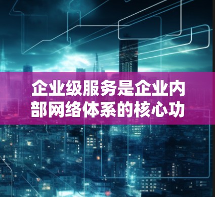 企业级服务是企业内部网络体系的核心功能，涵盖防火墙、负载均衡、监控、安全防护、设备配置和网络管理等。以下是对企业级服务的详细分析和解决方案