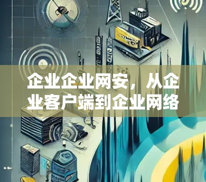 企业企业网安，从企业客户端到企业网络的双刃剑
