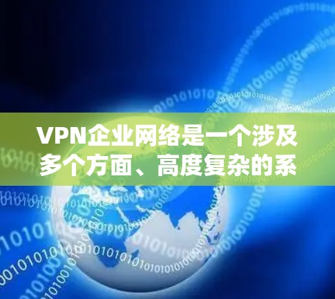 VPN企业网络是一个涉及多个方面、高度复杂的系统,旨在利用互联网访问未经授权的内容。以下是对该系统的详细说明 VPN企业网络是一个涉及多个方面、高度复杂的系统,旨在利用互联网访问未经授权的内容。以下是对该系统的详细说明