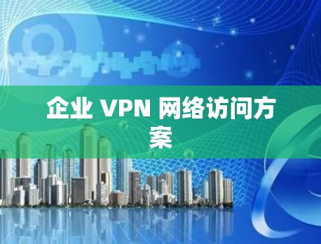 企业 VPN 网络访问方案 企业 VPN 网络访问方案