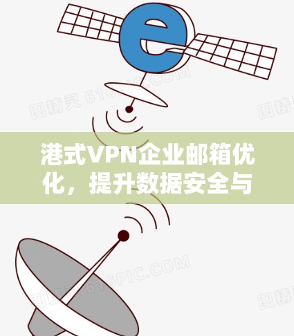 港式VPN企业邮箱优化,提升数据安全与使用效率 港式VPN企业邮箱优化,提升数据安全与使用效率