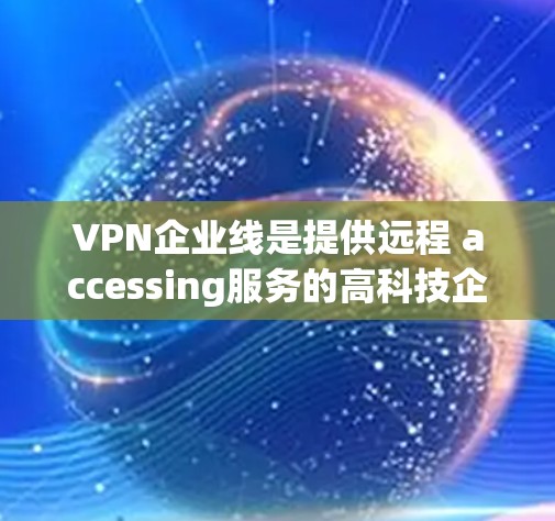 VPN企业线是提供远程 accessing服务的高科技企业,旨在通过网络技术将用户带入安全、可靠的网络环境中。以下是对该行业特点和运作方式的详细分析 VPN企业线是提供远程 accessing服务的高科技企业,旨在通过网络技术将用户带入安全、可靠的网络环境中。以下是对该行业特点和运作方式的详细分析