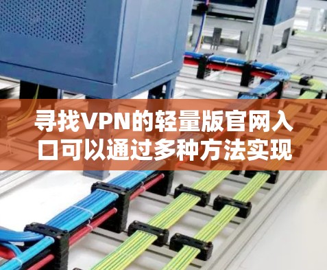 寻找VPN的轻量版官网入口可以通过多种方法实现，以下是一个详细的指南