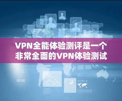 VPN全能体验测评是一个非常全面的VPN体验测试，涵盖了从安全性、速度、资源丰富性到多平台访问的各个方面。以下是一些综合性的VPN体验测评，供你参考