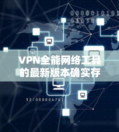 VPN全能网络工具的最新版本确实存在,但具体情况因软件而异。以下是一些可能的VPN全能网络工具,它们通常包括功能模块如VPN连接、流量管理、安全设置、端口工具和聊天工具 VPN全能网络工具的最新版本确实存在,但具体情况因软件而异。以下是一些可能的VPN全能网络工具,它们通常包括功能模块如VPN连接、流量管理、安全设置、端口工具和聊天工具