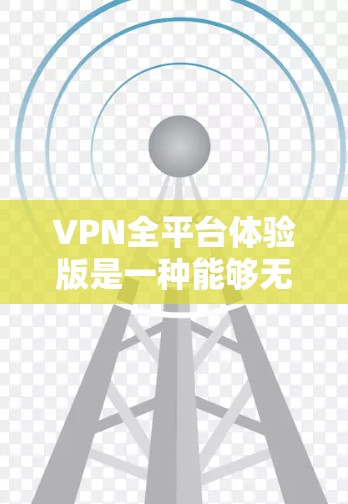 VPN全平台体验版是一种能够无缝在几台不同设备上切换使用的VPN软件,具有以下特点和优势 VPN全平台体验版是一种能够无缝在几台不同设备上切换使用的VPN软件,具有以下特点和优势