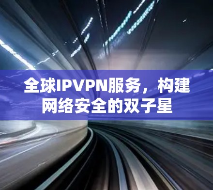 全球IPVPN服务,构建网络安全的双子星 全球IPVPN服务,构建网络安全的双子星