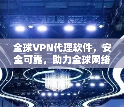 全球VPN代理软件,安全可靠,助力全球网络连接 全球VPN代理软件,安全可靠,助力全球网络连接