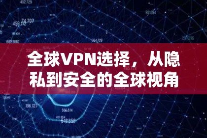 全球VPN选择,从隐私到安全的全球视角 全球VPN选择,从隐私到安全的全球视角