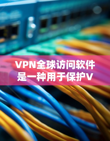 VPN全球访问软件是一种用于保护VPN访问的安全性工具，旨在防止未经授权的访问和网络攻击。以下是对该软件的详细总结