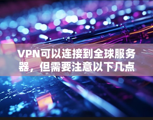 VPN可以连接到全球服务器,但需要注意以下几点 VPN可以连接到全球服务器,但需要注意以下几点