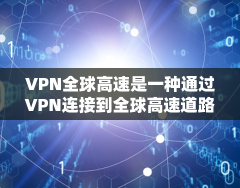 VPN全球高速是一种通过VPN连接到全球高速道路的网络服务，旨在减少交通成本和时间。然而，这种服务也伴随着安全风险、隐私问题和潜在的法律风险。以下是关于VPN全球高速的详细分析