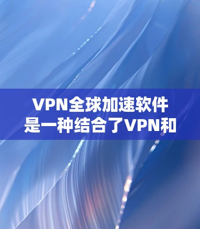 VPN全球加速软件是一种结合了VPN和加速软件的技术组合，旨在连接到全球网络并提高下载速度。以下是该技术的详细说明