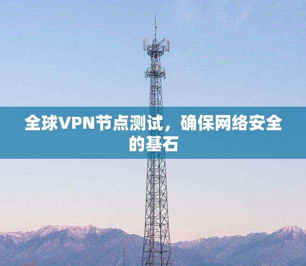 全球VPN节点测试,确保网络安全的基石 全球VPN节点测试,确保网络安全的基石