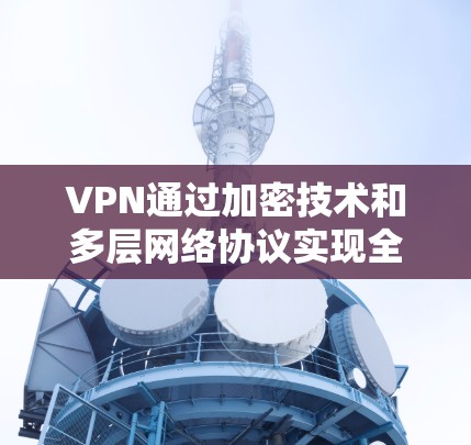 VPN通过加密技术和多层网络协议实现全球节点覆盖,确保数据安全和通信可靠性。以下是逐步解释 VPN通过加密技术和多层网络协议实现全球节点覆盖,确保数据安全和通信可靠性。以下是逐步解释