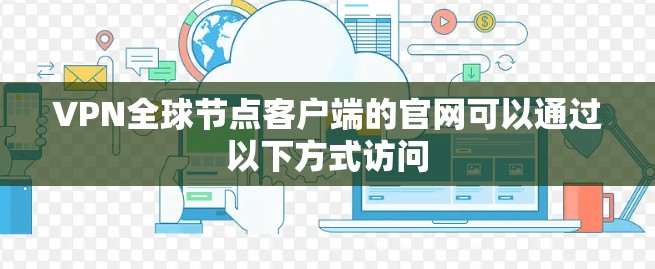 VPN全球节点客户端的官网可以通过以下方式访问 VPN全球节点客户端的官网可以通过以下方式访问