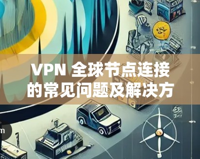 VPN 全球节点连接的常见问题及解决方案 VPN 全球节点连接的常见问题及解决方案