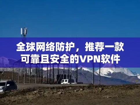全球网络防护,推荐一款可靠且安全的VPN软件 全球网络防护,推荐一款可靠且安全的VPN软件