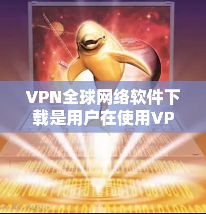VPN全球网络软件下载是用户在使用VPN服务时需要完成的一个步骤。以下是关于如何下载和使用VPN全球网络软件的详细步骤