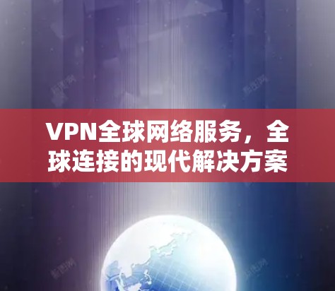 VPN全球网络服务,全球连接的现代解决方案 VPN全球网络服务,全球连接的现代解决方案