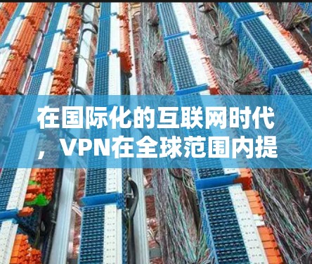 在国际化的互联网时代，VPN在全球范围内提供了快速连接的机会。VPN全球线路加速是通过高速网络和先进的技术实现的，以下是使用VPN全球线路加速的步骤和方法