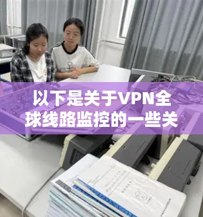 以下是关于VPN全球线路监控的一些关键点 以下是关于VPN全球线路监控的一些关键点