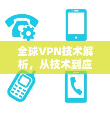 全球VPN技术解析,从技术到应用的深度解析 全球VPN技术解析,从技术到应用的深度解析