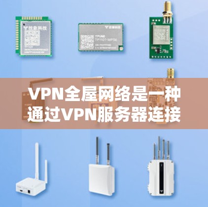 VPN全屋网络是一种通过VPN服务器连接到外部服务器来访问外部网站的高级功能，而全屋则意味着它不仅限于外部服务器，还可能涉及室内环境的监控和控制。以下是关于该技术的详细解释