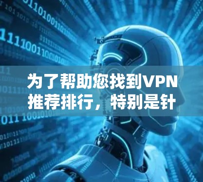 为了帮助您找到VPN推荐排行,特别是针对英语和中文学习的热门选择,以下是一个综合的分析和推荐 为了帮助您找到VPN推荐排行,特别是针对英语和中文学习的热门选择,以下是一个综合的分析和推荐