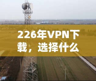 226年VPN下载,选择什么?你的选择决定未来 226年VPN下载,选择什么?你的选择决定未来