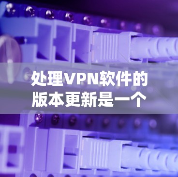 处理VPN软件的版本更新是一个系统性的过程,需要全面考虑各个方面的因素。以下是一个有条理的步骤指南,帮助您顺利完成版本更新 处理VPN软件的版本更新是一个系统性的过程,需要全面考虑各个方面的因素。以下是一个有条理的步骤指南,帮助您顺利完成版本更新